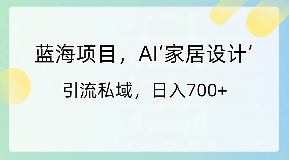 蓝海项目，AI‘家居设计’ 引流私域，日入700+四海领钱-网创-知识付费-网创项目资源站-副业项目-创业项目-搞钱项目四海领钱