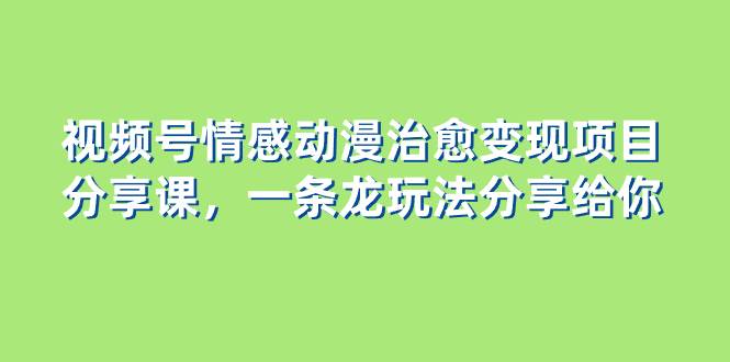 视频号情感动漫治愈变现项目分享课，一条龙玩法分享给你（教程+素材）四海领钱-网创-知识付费-网创项目资源站-副业项目-创业项目-搞钱项目四海领钱