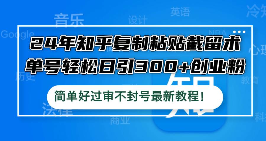24年知乎复制粘贴截留术，单号轻松日引300+创业粉，简单好过审不封号最…四海领钱-网创-知识付费-网创项目资源站-副业项目-创业项目-搞钱项目四海领钱