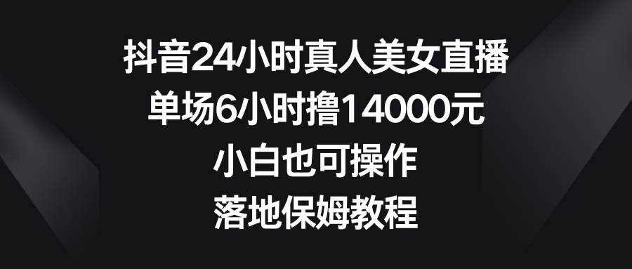 抖音24小时真人美女直播，单场6小时撸14000元，小白也可操作，落地保姆教程四海领钱-网创-知识付费-网创项目资源站-副业项目-创业项目-搞钱项目四海领钱