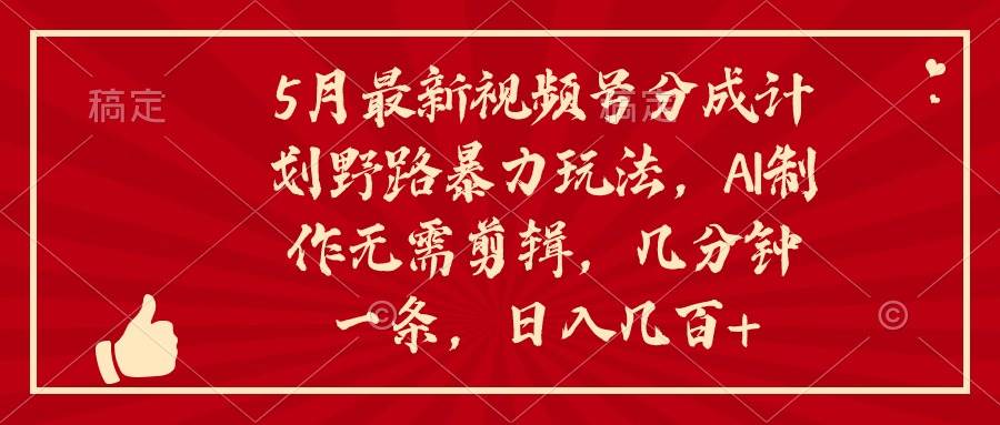 5月最新视频号分成计划野路暴力玩法，ai制作，无需剪辑。几分钟一条，…四海领钱-网创-知识付费-网创项目资源站-副业项目-创业项目-搞钱项目四海领钱