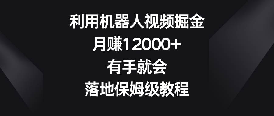 利用机器人视频掘金，月赚12000+，有手就会，落地保姆级教程四海领钱-网创-知识付费-网创项目资源站-副业项目-创业项目-搞钱项目四海领钱