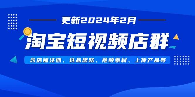 淘宝短视频店群（更新2024年2月）含店铺注册、选品思路、视频素材、上传…四海领钱-网创-知识付费-网创项目资源站-副业项目-创业项目-搞钱项目四海领钱