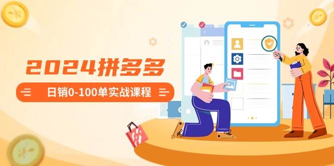 2024拼多多日销0-100单实战课程：新手注册开店到日销100单整套流程四海领钱-网创-知识付费-网创项目资源站-副业项目-创业项目-搞钱项目四海领钱
