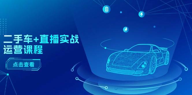 二手车+直播实战运营课程：直播推荐/短视频推荐/千川投放/直播全流程四海领钱-网创-知识付费-网创项目资源站-副业项目-创业项目-搞钱项目四海领钱