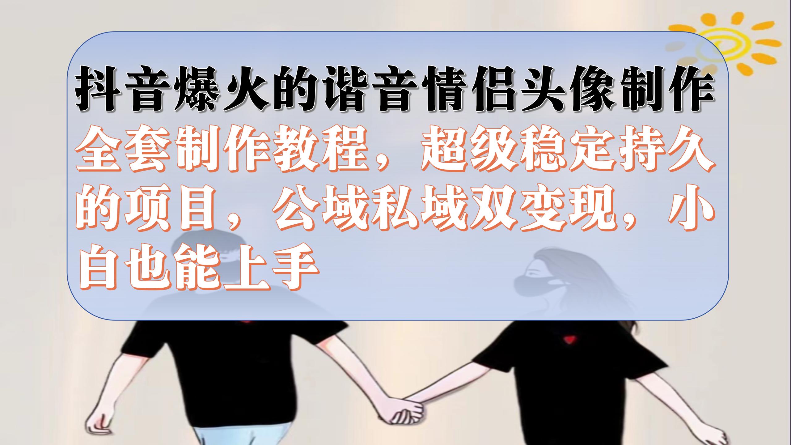 抖音爆火的谐音情侣头像制作全套制作教程，超级稳定持久，公域私域双变现四海领钱-网创-知识付费-网创项目资源站-副业项目-创业项目-搞钱项目四海领钱