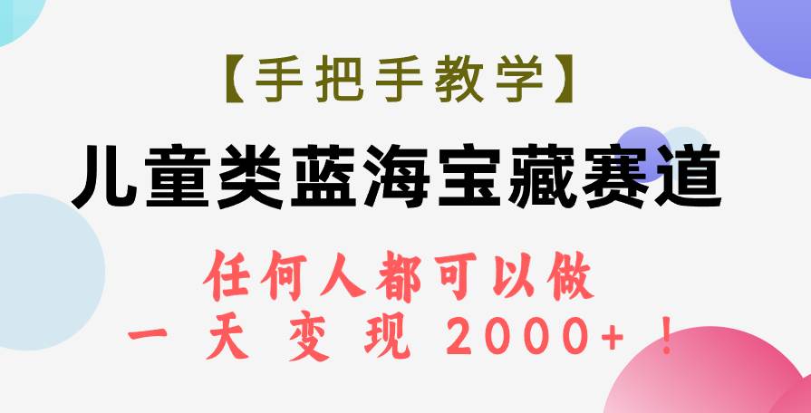 【手把手教学】儿童类蓝海宝藏赛道，任何人都可以做，一天轻松变现2000+！四海领钱-网创-知识付费-网创项目资源站-副业项目-创业项目-搞钱项目四海领钱