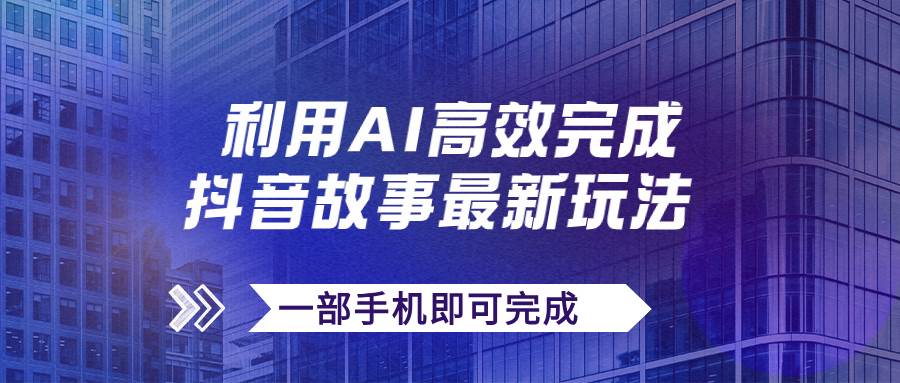 抖音故事最新玩法，通过AI一键生成文案和视频，日收入500+一部手机即可完成四海领钱-网创-知识付费-网创项目资源站-副业项目-创业项目-搞钱项目四海领钱