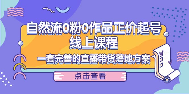 自然流0粉0作品正价起号线上课程：一套完善的直播带货落地方案四海领钱-网创-知识付费-网创项目资源站-副业项目-创业项目-搞钱项目四海领钱