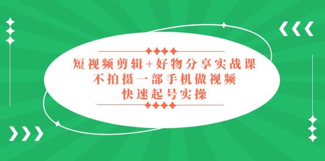 短视频剪辑+好物分享实战课，无需拍摄一部手机做视频，快速起号实操四海领钱-网创-知识付费-网创项目资源站-副业项目-创业项目-搞钱项目四海领钱