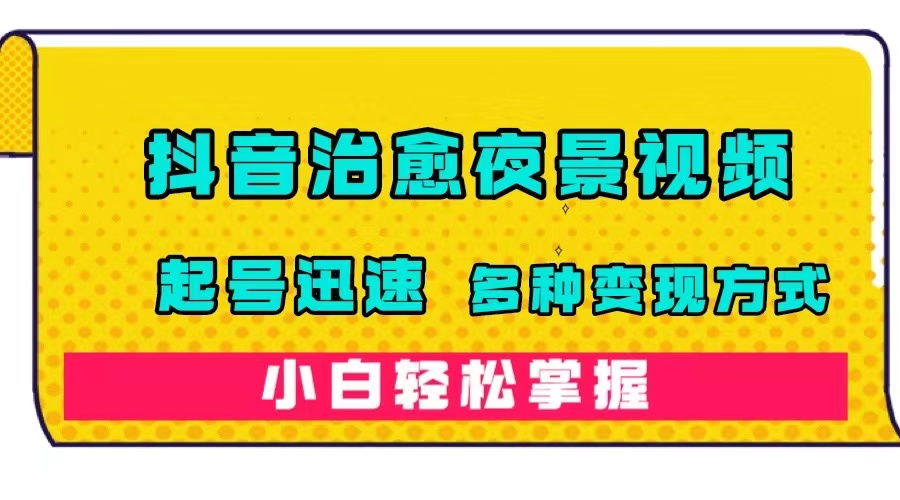 抖音治愈系夜景视频，起号迅速，多种变现方式，小白轻松掌握（附120G素材）四海领钱-网创-知识付费-网创项目资源站-副业项目-创业项目-搞钱项目四海领钱