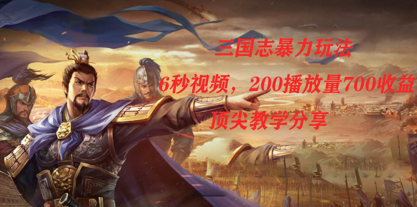 三国志暴力玩法，6秒视频，200播放量700收益，顶尖教学分享四海领钱-网创-知识付费-网创项目资源站-副业项目-创业项目-搞钱项目四海领钱