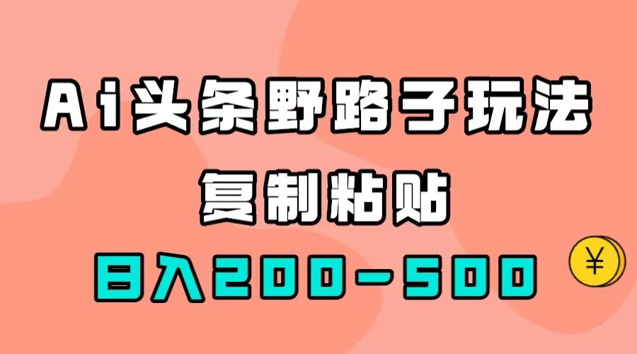 AI头条野路子玩法，只需复制粘贴，日入200-500+四海领钱-网创-知识付费-网创项目资源站-副业项目-创业项目-搞钱项目四海领钱