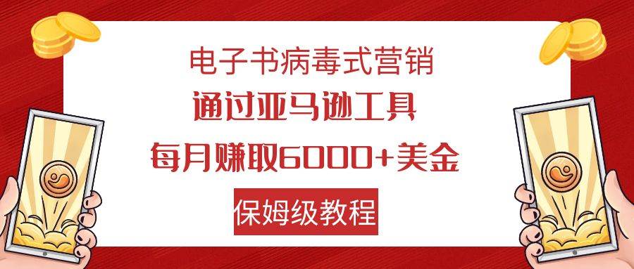 电子书病毒式营销 通过亚马逊工具每月赚6000+美金 小白轻松上手 保姆级教程四海领钱-网创-知识付费-网创项目资源站-副业项目-创业项目-搞钱项目四海领钱