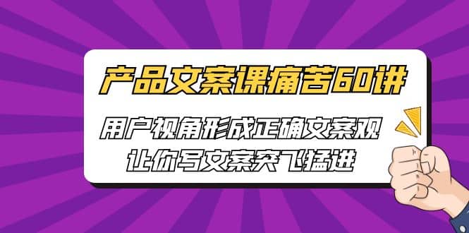 产品文案课痛苦60讲，用户视角形成正确文案观，让你写文案突飞猛进四海领钱-网创-知识付费-网创项目资源站-副业项目-创业项目-搞钱项目四海领钱
