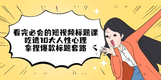 看完必会的短视频标题课，吃透10大人性心理，拿捏爆款标题套路四海领钱-网创-知识付费-网创项目资源站-副业项目-创业项目-搞钱项目四海领钱