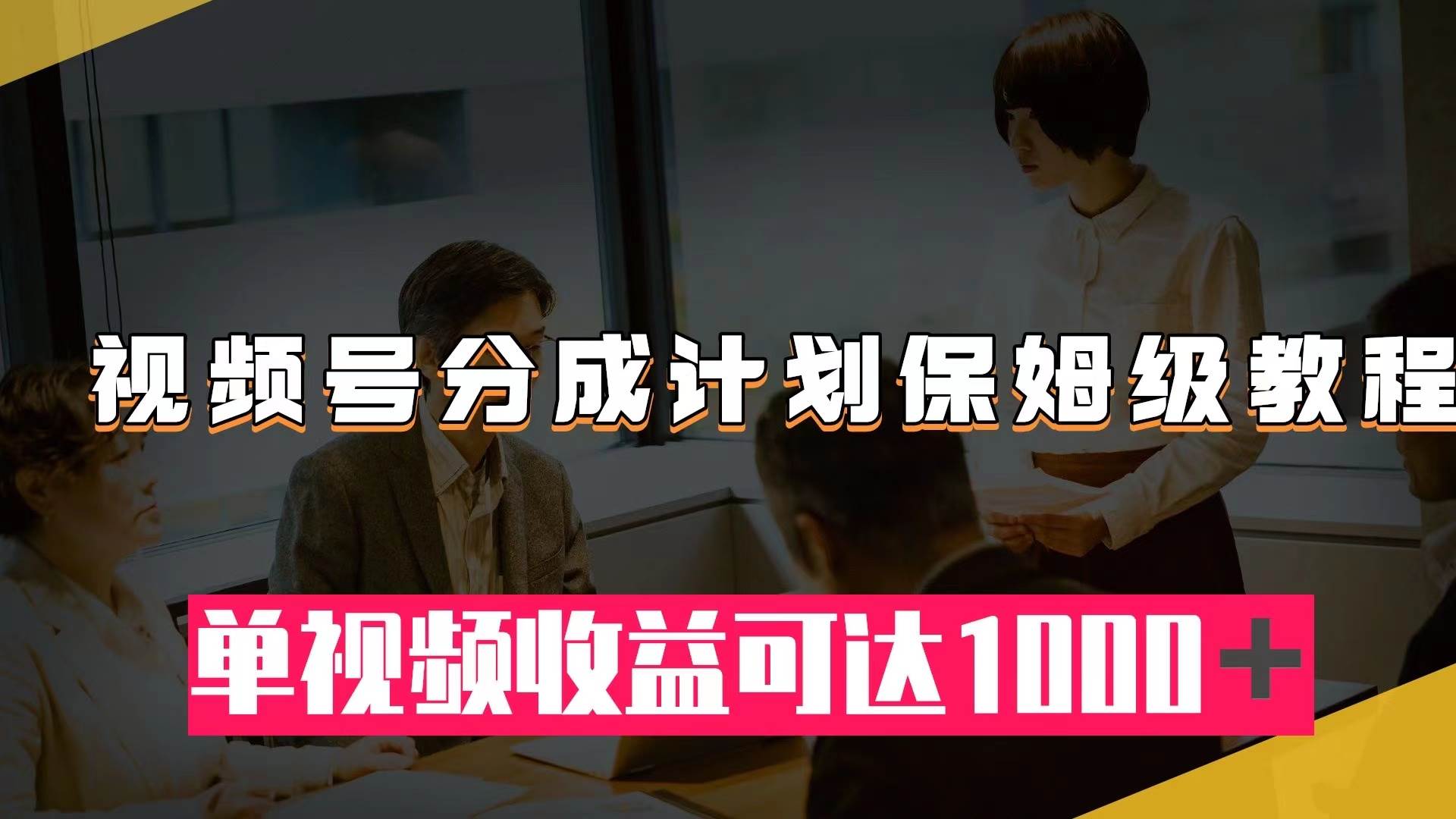 视频号分成计划保姆级教程：从开通收益到作品制作，单视频收益可达1000＋四海领钱-网创-知识付费-网创项目资源站-副业项目-创业项目-搞钱项目四海领钱