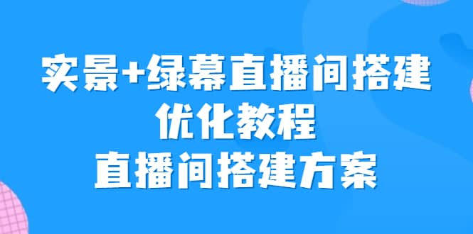 实景+绿幕直播间搭建优化教程，直播间搭建方案四海领钱-网创-知识付费-网创项目资源站-副业项目-创业项目-搞钱项目四海领钱