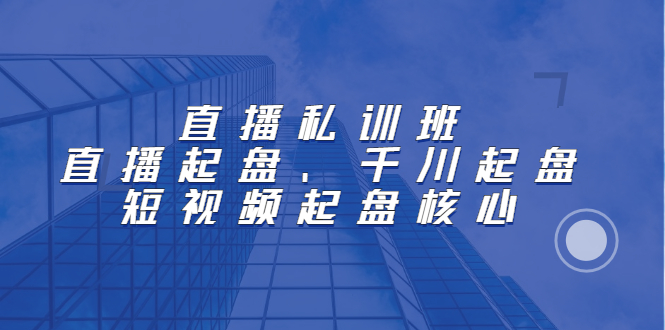 直播私训班：直播起盘、千川起盘、短视频起盘核心四海领钱-网创-知识付费-网创项目资源站-副业项目-创业项目-搞钱项目四海领钱