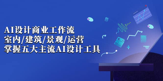 AI设计商业·工作流，室内·建筑·景观·运营，掌握五大主流AI设计工具四海领钱-网创-知识付费-网创项目资源站-副业项目-创业项目-搞钱项目四海领钱