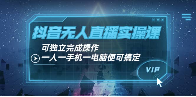 抖音无人直播实操课：可独立完成操作，一人一手机一电脑便可搞定四海领钱-网创-知识付费-网创项目资源站-副业项目-创业项目-搞钱项目四海领钱