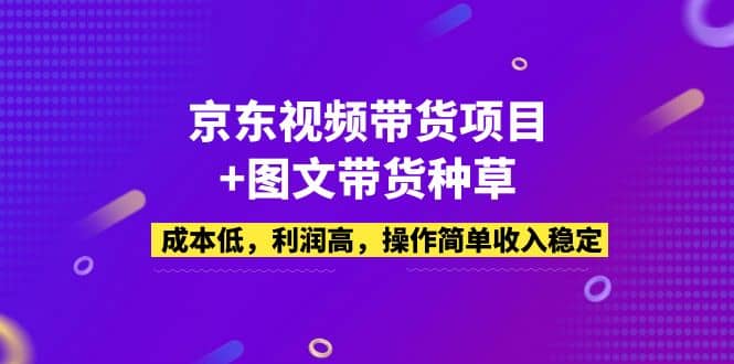 京东视频带货项目+图文带货种草，成本低，利润高，操作简单收入稳定四海领钱-网创-知识付费-网创项目资源站-副业项目-创业项目-搞钱项目四海领钱