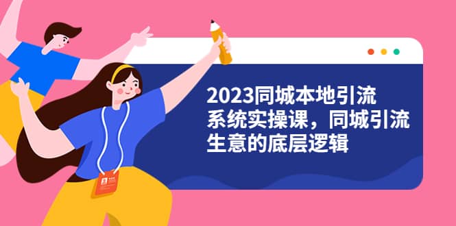 2023同城本地引流系统实操课，同城引流生意的底层逻辑（31节视频课）四海领钱-网创-知识付费-网创项目资源站-副业项目-创业项目-搞钱项目四海领钱