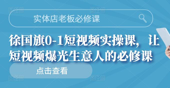 实体店老板必修课，徐国旗0-1短视频实操课，让短视频爆光生意人的必修课四海领钱-网创-知识付费-网创项目资源站-副业项目-创业项目-搞钱项目四海领钱