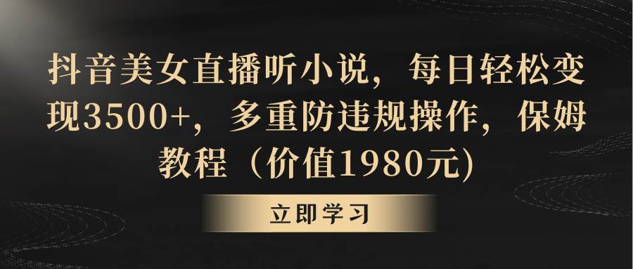 抖音美女直播听小说，每日轻松变现3500+，多重防违规操作，保姆教程（价值1980元)四海领钱-网创-知识付费-网创项目资源站-副业项目-创业项目-搞钱项目四海领钱