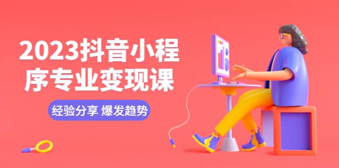 2023抖音小程序专业变现课 经验分享 爆发趋势 变现逻辑 养高权重号 剪辑等四海领钱-网创-知识付费-网创项目资源站-副业项目-创业项目-搞钱项目四海领钱