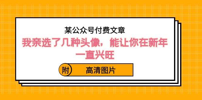 某公众号付费文章：我亲选了几种头像，能让你在新年一直兴旺（附高清图片）四海领钱-网创-知识付费-网创项目资源站-副业项目-创业项目-搞钱项目四海领钱