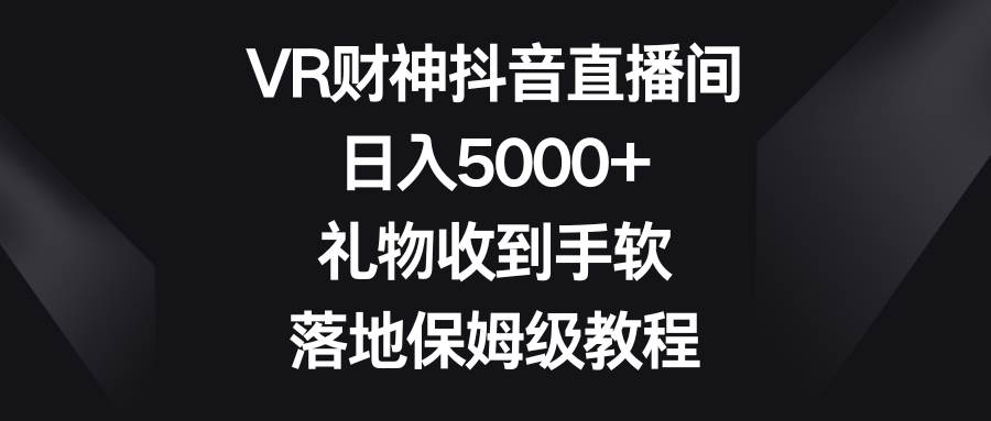 VR财神抖音直播间，日入5000+，礼物收到手软，落地保姆级教程四海领钱-网创-知识付费-网创项目资源站-副业项目-创业项目-搞钱项目四海领钱