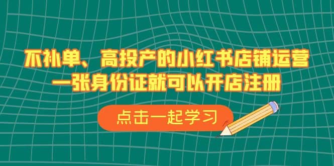 不补单、高投产的小红书店铺运营，一张身份证就可以开店注册（33节课）四海领钱-网创-知识付费-网创项目资源站-副业项目-创业项目-搞钱项目四海领钱