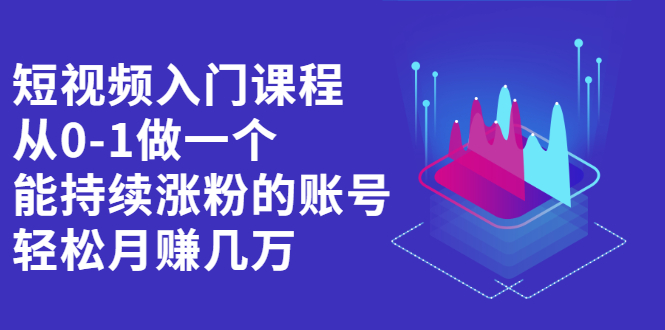 短视频入门课程，从0-1做一个能持续涨粉的账号四海领钱-网创-知识付费-网创项目资源站-副业项目-创业项目-搞钱项目四海领钱