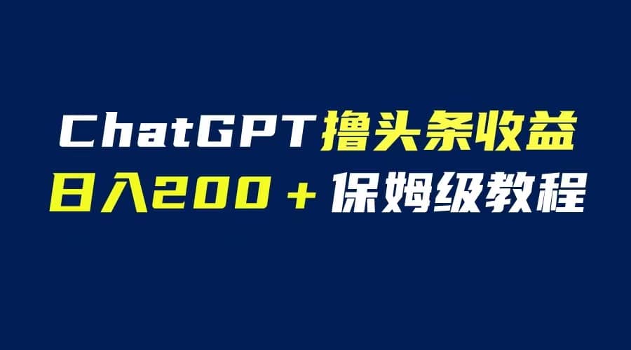 GPT解放双手撸头条收益，日入200保姆级教程，自媒体小白无脑操作四海领钱-网创-知识付费-网创项目资源站-副业项目-创业项目-搞钱项目四海领钱