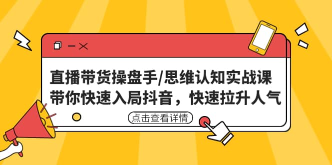 直播带货操盘手/思维认知实战课：带你快速入局抖音，快速拉升人气四海领钱-网创-知识付费-网创项目资源站-副业项目-创业项目-搞钱项目四海领钱
