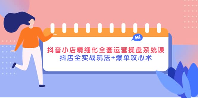 抖音小店精细化全套运营操盘系统课，抖店全实战玩法+爆单攻心术四海领钱-网创-知识付费-网创项目资源站-副业项目-创业项目-搞钱项目四海领钱