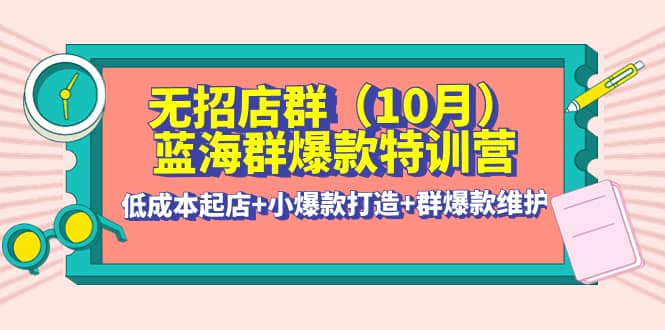 无招店群·蓝海群爆款特训营(10月新课) 低成本起店+小爆款打造+群爆款维护四海领钱-网创-知识付费-网创项目资源站-副业项目-创业项目-搞钱项目四海领钱
