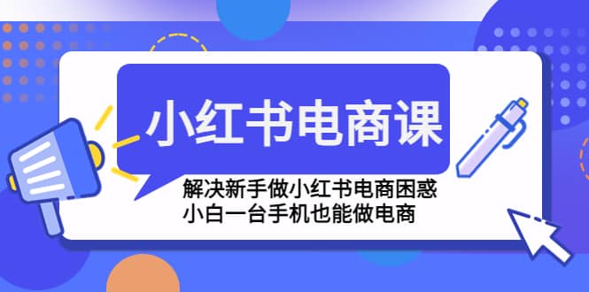 小红书电商课程，解决新手做小红书电商困惑，小白一台手机也能做电商四海领钱-网创-知识付费-网创项目资源站-副业项目-创业项目-搞钱项目四海领钱