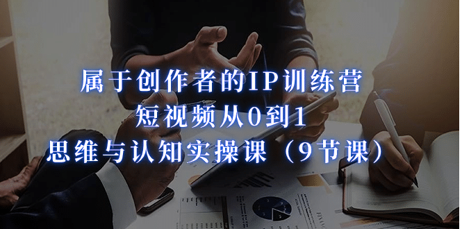 属于创作者的IP训练营：短视频从0到1、思维与认知实操课（9节课）四海领钱-网创-知识付费-网创项目资源站-副业项目-创业项目-搞钱项目四海领钱