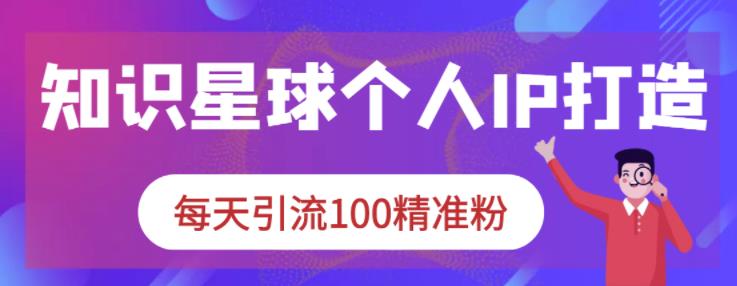 知识星球个人IP打造系列课程，每天引流100精准粉四海领钱-网创-知识付费-网创项目资源站-副业项目-创业项目-搞钱项目四海领钱