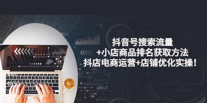 抖音号搜索流量+小店商品排名获取方法，抖店电商运营+店铺优化实操！四海领钱-网创-知识付费-网创项目资源站-副业项目-创业项目-搞钱项目四海领钱