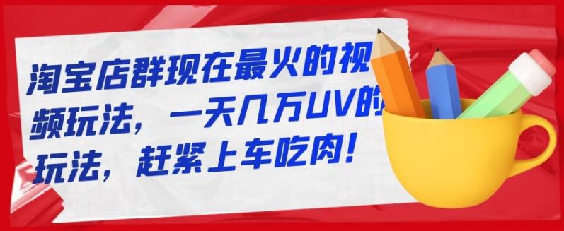 淘宝店群现在最火的视频玩法，一天几万UV的玩法，赶紧上车吃肉！四海领钱-网创-知识付费-网创项目资源站-副业项目-创业项目-搞钱项目四海领钱