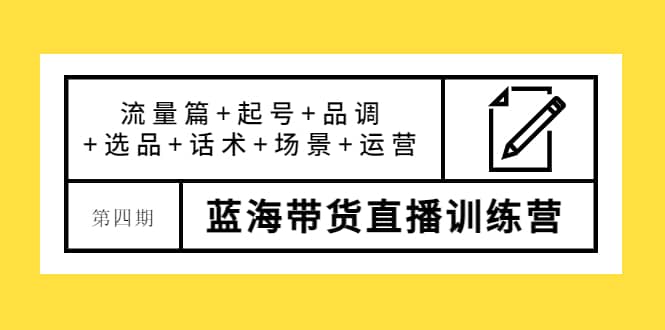 第四期蓝海带货直播训练营：流量篇+起号+品调+选品+话术+场景+运营四海领钱-网创-知识付费-网创项目资源站-副业项目-创业项目-搞钱项目四海领钱