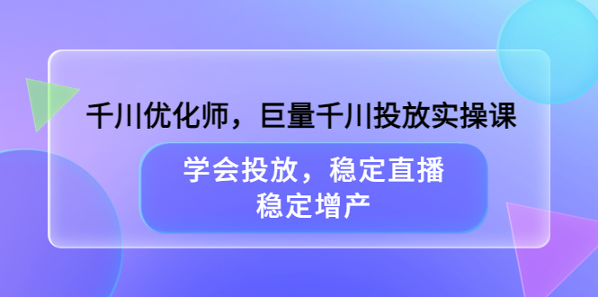 千川优化师，巨量千川投放实操课，学会投放，稳定直播，稳定增产四海领钱-网创-知识付费-网创项目资源站-副业项目-创业项目-搞钱项目四海领钱