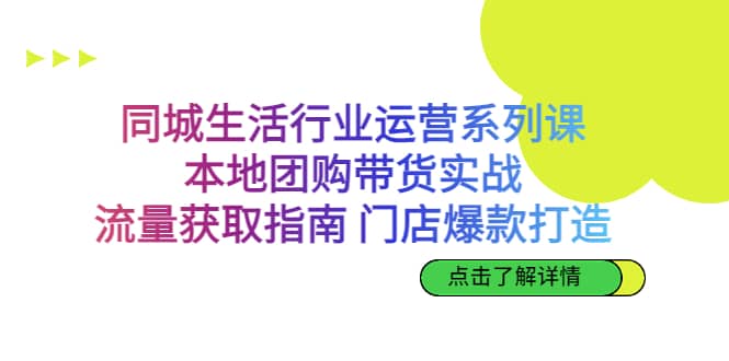 同城生活行业运营系列课：本地团购带货实战，流量获取指南 门店爆款打造四海领钱-网创-知识付费-网创项目资源站-副业项目-创业项目-搞钱项目四海领钱