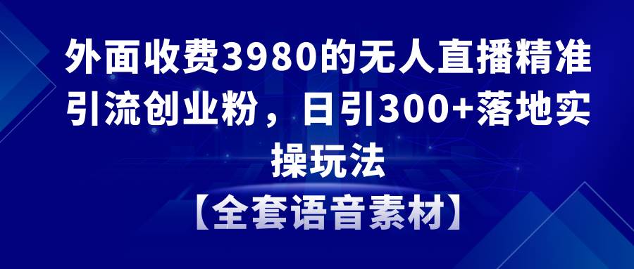 无人直播精准引流创业粉，日引300+落地实操玩法【全套语音素材】四海领钱-网创-知识付费-网创项目资源站-副业项目-创业项目-搞钱项目四海领钱