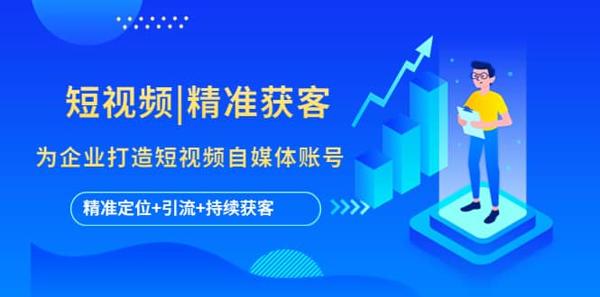 短视频|精准获客 为企业打造短视频自媒体账号 (精准定位+引流+持续获客)四海领钱-网创-知识付费-网创项目资源站-副业项目-创业项目-搞钱项目四海领钱