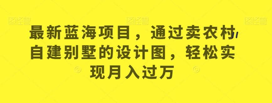 最新蓝海项目，通过卖农村自建别墅的设计图，轻松实现月入过万【揭秘】四海领钱-网创-知识付费-网创项目资源站-副业项目-创业项目-搞钱项目四海领钱