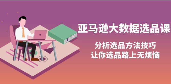 亚马逊大数据选品课：分析选品方法技巧，让你选品路上无烦恼四海领钱-网创-知识付费-网创项目资源站-副业项目-创业项目-搞钱项目四海领钱
